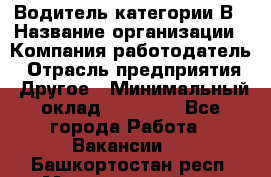 Водитель категории В › Название организации ­ Компания-работодатель › Отрасль предприятия ­ Другое › Минимальный оклад ­ 23 000 - Все города Работа » Вакансии   . Башкортостан респ.,Мечетлинский р-н